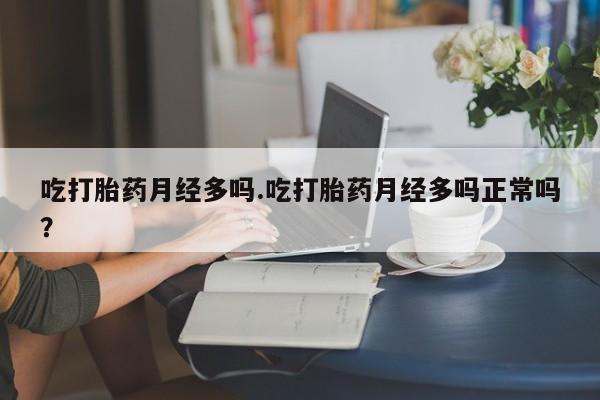 流产药在线付款吃打胎药月经多吗.吃打胎药月经多吗正常吗？