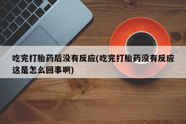 流产药在线付款吃完打胎药后没有反应(吃完打胎药没有反应这是怎么回事啊)
