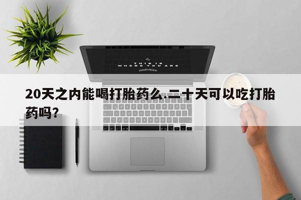 流产药在线付款20天之内能喝打胎药么.二十天可以吃打胎药吗？