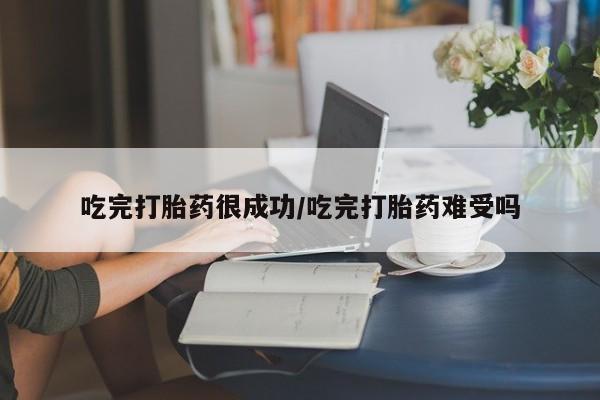 流产药在线付款吃完打胎药很成功/吃完打胎药难受吗