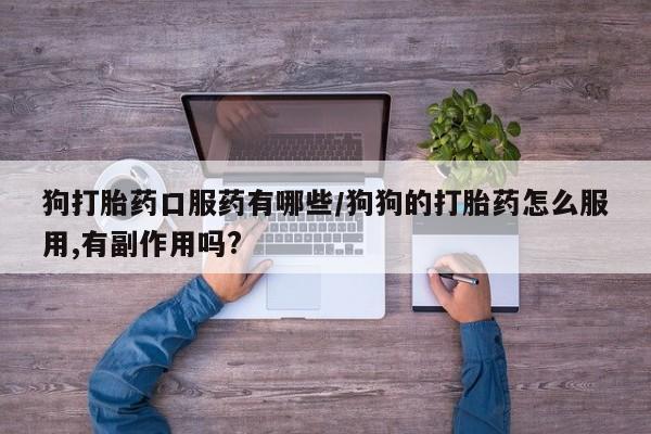 流产药在线付款狗打胎药口服药有哪些/狗狗的打胎药怎么服用,有副作用吗?