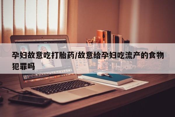 流产药在线付款孕妇故意吃打胎药/故意给孕妇吃流产的食物犯罪吗