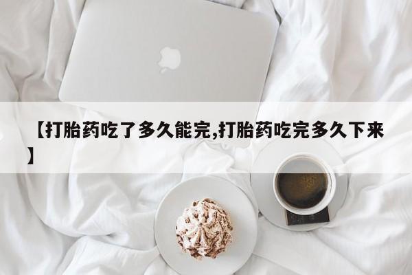 流产药在线付款【打胎药吃了多久能完,打胎药吃完多久下来】