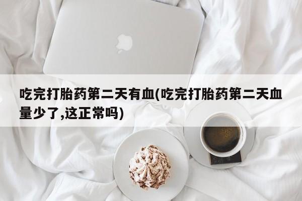 流产药在线付款吃完打胎药第二天有血(吃完打胎药第二天血量少了,这正常吗)