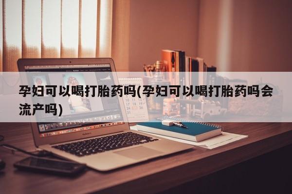 流产药在线付款孕妇可以喝打胎药吗(孕妇可以喝打胎药吗会流产吗)