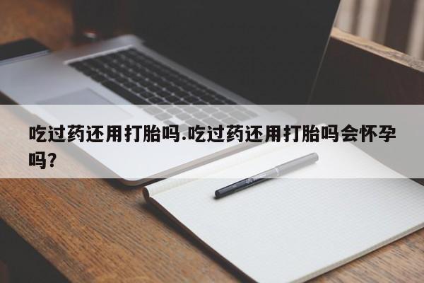 流产药在线付款吃过药还用打胎吗.吃过药还用打胎吗会怀孕吗？