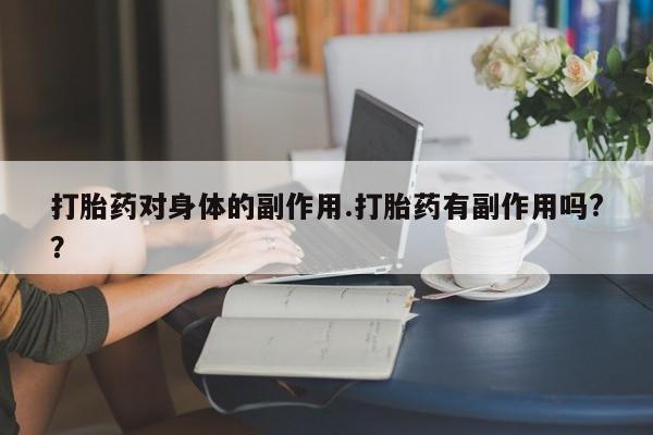 流产药在线付款打胎药对身体的副作用.打胎药有副作用吗?？