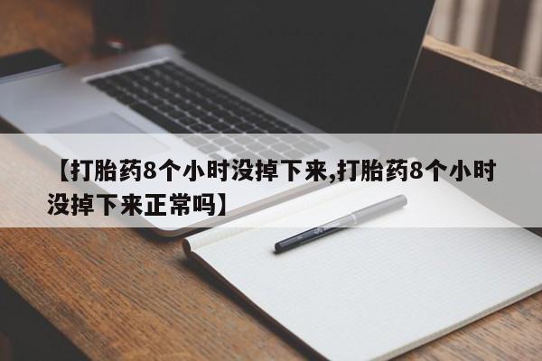 流产药在线付款【打胎药8个小时没掉下来,打胎药8个小时没掉下来正常吗】