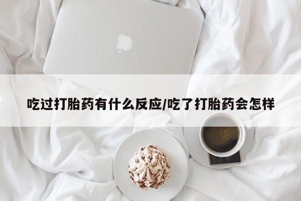 流产药在线付款吃过打胎药有什么反应/吃了打胎药会怎样
