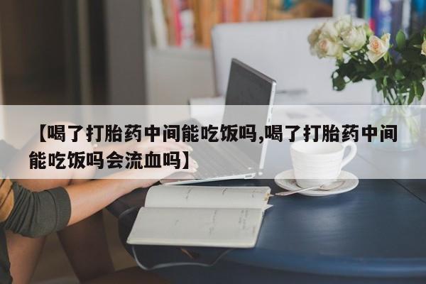 流产药在线付款【喝了打胎药中间能吃饭吗,喝了打胎药中间能吃饭吗会流血吗】