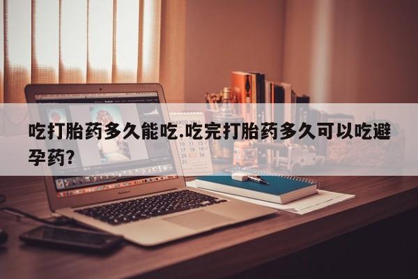 流产药在线付款吃打胎药多久能吃.吃完打胎药多久可以吃避孕药？