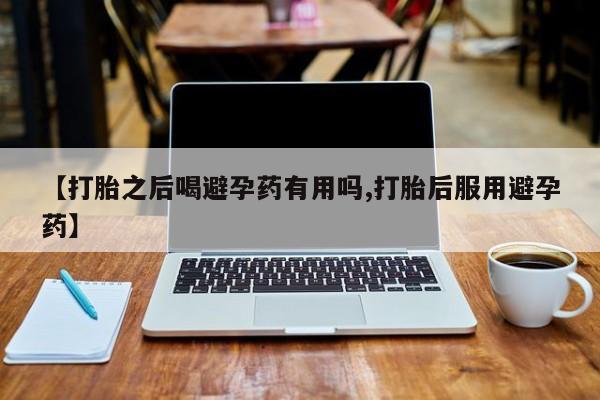 流产药在线付款【打胎之后喝避孕药有用吗,打胎后服用避孕药】