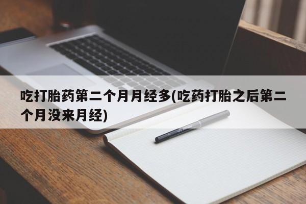 流产药在线付款吃打胎药第二个月月经多(吃药打胎之后第二个月没来月经)