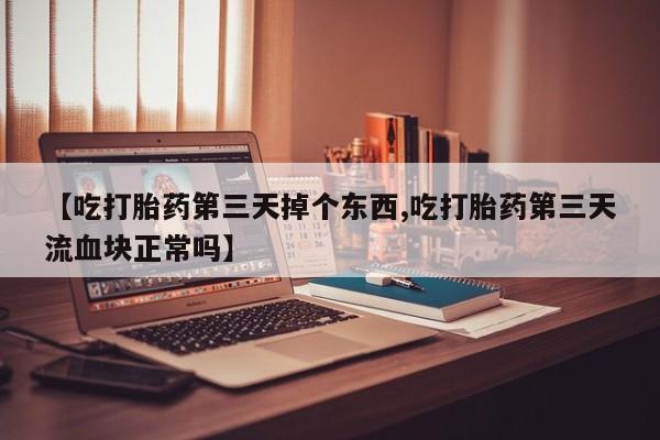 流产药在线付款【吃打胎药第三天掉个东西,吃打胎药第三天流血块正常吗】