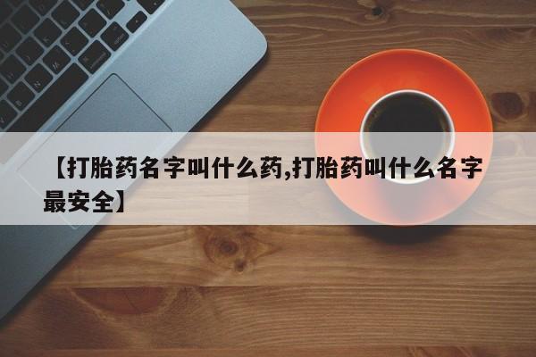 流产药在线付款【打胎药名字叫什么药,打胎药叫什么名字 最安全】