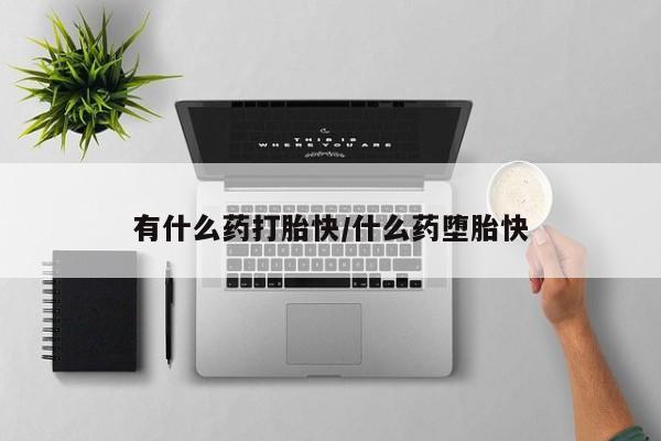 流产药在线付款有什么药打胎快/什么药堕胎快