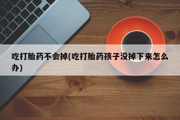 流产药在线付款吃打胎药不会掉(吃打胎药孩子没掉下来怎么办)