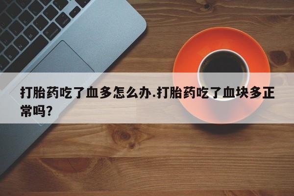 流产药在线付款打胎药吃了血多怎么办.打胎药吃了血块多正常吗？