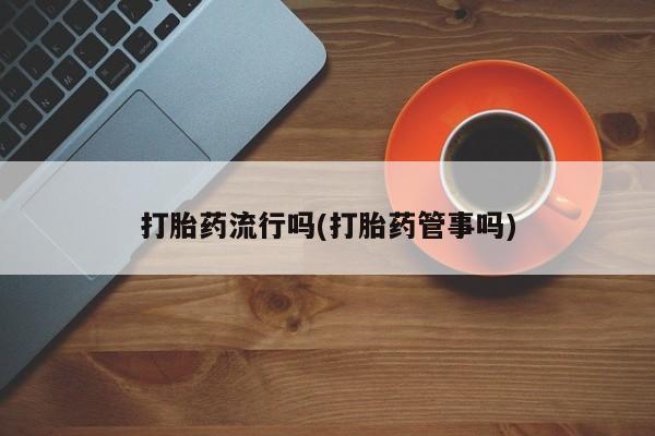 流产药在线付款打胎药流行吗(打胎药管事吗)