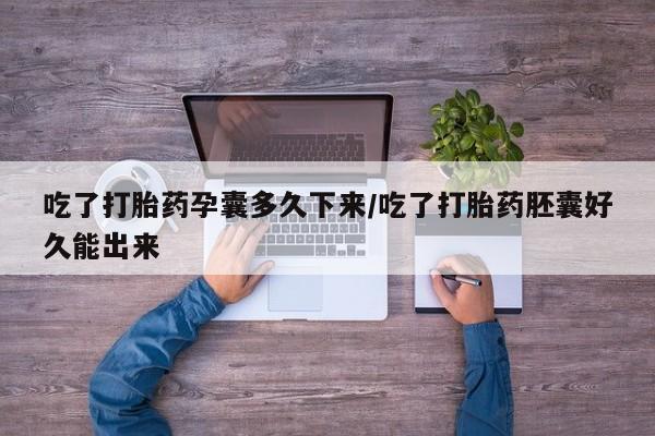 流产药在线付款吃了打胎药孕囊多久下来/吃了打胎药胚囊好久能出来
