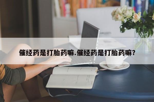 流产药在线付款催经药是打胎药嘛.催经药是打胎药嘛？
