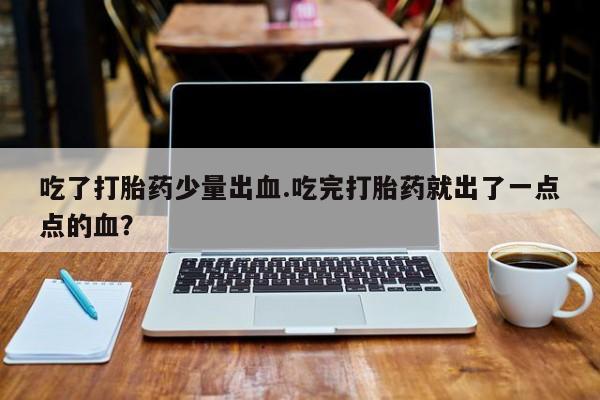 流产药在线付款吃了打胎药少量出血.吃完打胎药就出了一点点的血？