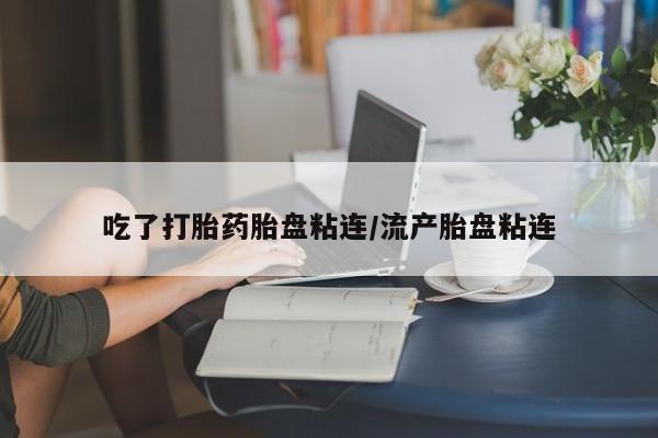 流产药在线付款吃了打胎药胎盘粘连/流产胎盘粘连