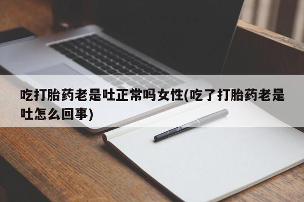 流产药在线付款吃打胎药老是吐正常吗女性(吃了打胎药老是吐怎么回事)