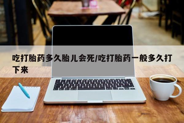 流产药在线付款吃打胎药多久胎儿会死/吃打胎药一般多久打下来