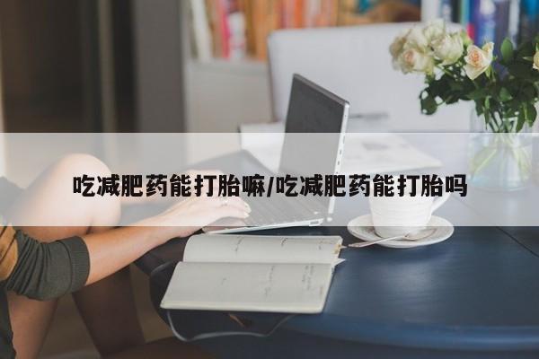 流产药在线付款吃减肥药能打胎嘛/吃减肥药能打胎吗