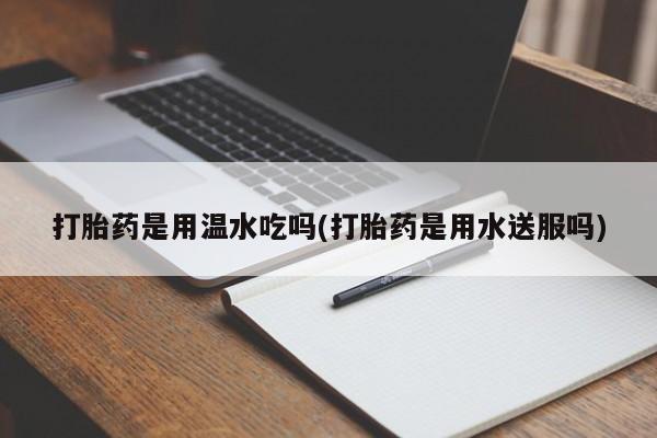 流产药在线付款打胎药是用温水吃吗(打胎药是用水送服吗)