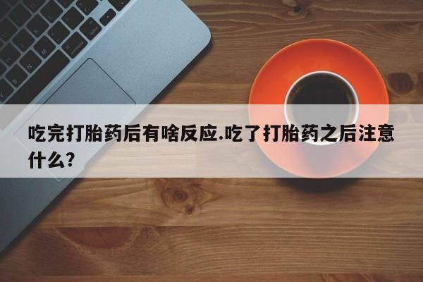 流产药在线付款吃完打胎药后有啥反应.吃了打胎药之后注意什么？