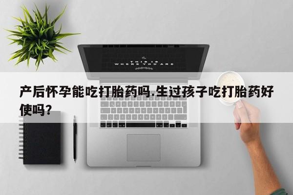 流产药在线付款产后怀孕能吃打胎药吗.生过孩子吃打胎药好使吗？