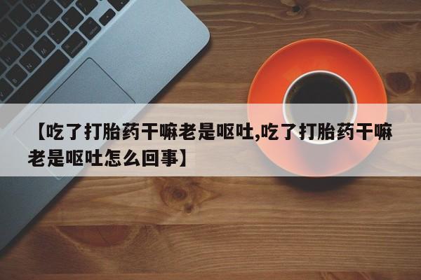 流产药在线付款【吃了打胎药干嘛老是呕吐,吃了打胎药干嘛老是呕吐怎么回事】
