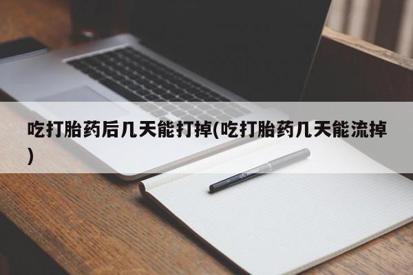 流产药在线付款吃打胎药后几天能打掉(吃打胎药几天能流掉)