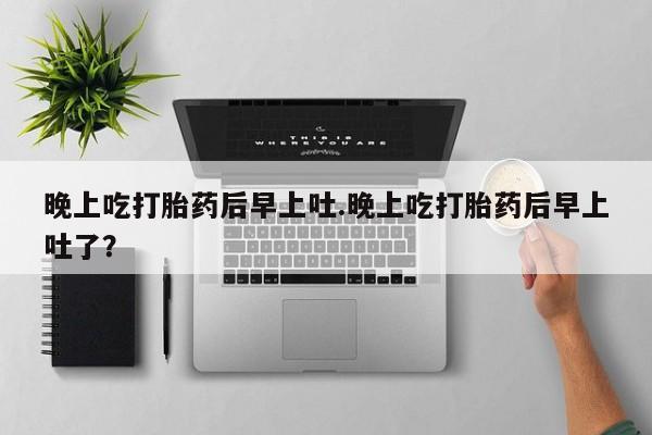 流产药在线付款晚上吃打胎药后早上吐.晚上吃打胎药后早上吐了？