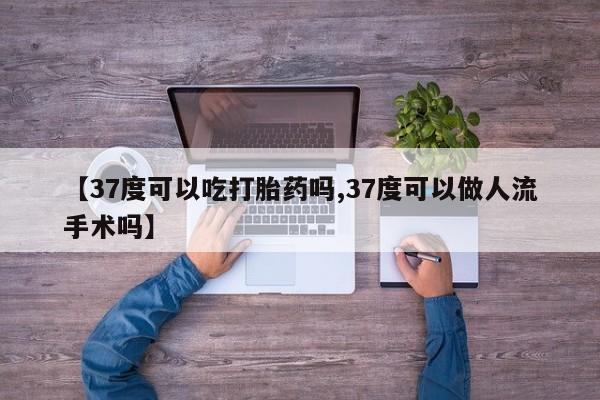 流产药在线付款【37度可以吃打胎药吗,37度可以做人流手术吗】