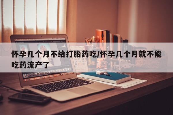 流产药在线付款怀孕几个月不给打胎药吃/怀孕几个月就不能吃药流产了