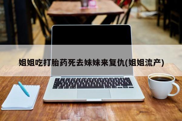 流产药在线付款姐姐吃打胎药死去妹妹来复仇(姐姐流产)