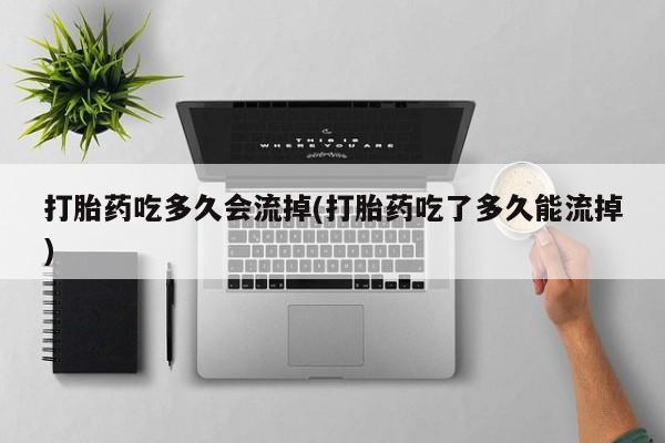 流产药在线付款打胎药吃多久会流掉(打胎药吃了多久能流掉)