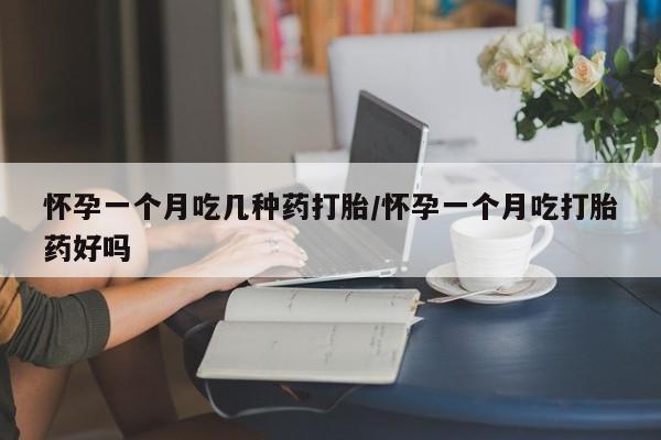 流产药在线付款怀孕一个月吃几种药打胎/怀孕一个月吃打胎药好吗