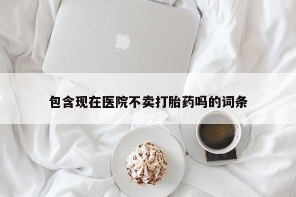 流产药在线付款包含现在医院不卖打胎药吗的词条