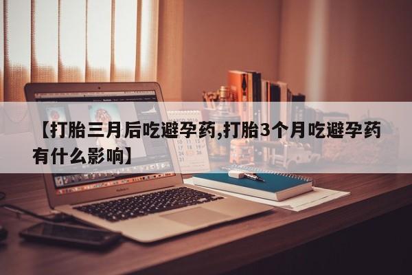 流产药在线付款【打胎三月后吃避孕药,打胎3个月吃避孕药有什么影响】