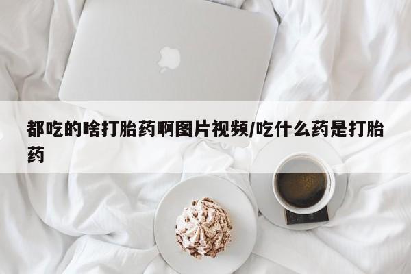 流产药在线付款都吃的啥打胎药啊图片视频/吃什么药是打胎药