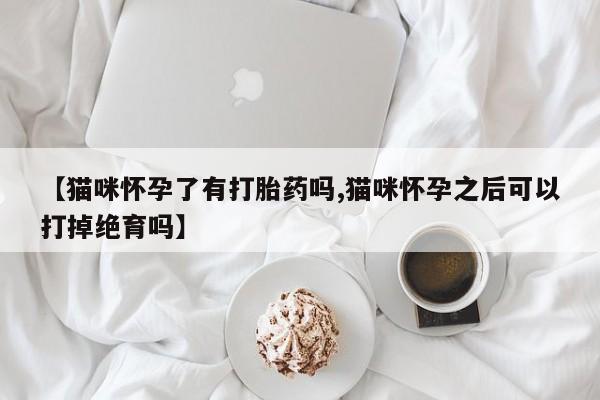 流产药在线付款【猫咪怀孕了有打胎药吗,猫咪怀孕之后可以打掉绝育吗】
