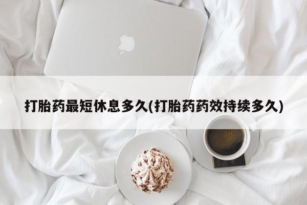流产药在线付款打胎药最短休息多久(打胎药药效持续多久)