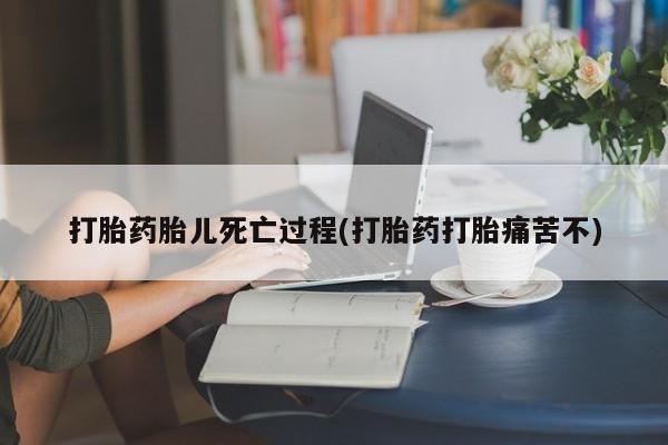 流产药在线付款打胎药胎儿死亡过程(打胎药打胎痛苦不)