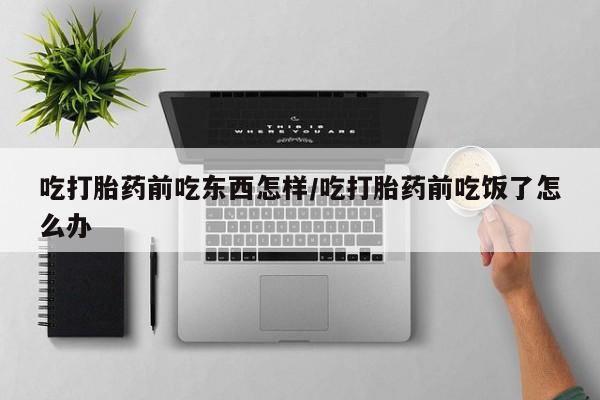流产药在线付款吃打胎药前吃东西怎样/吃打胎药前吃饭了怎么办