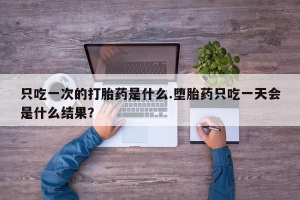 流产药在线付款只吃一次的打胎药是什么.堕胎药只吃一天会是什么结果？