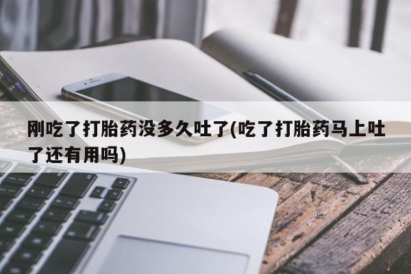 流产药在线付款刚吃了打胎药没多久吐了(吃了打胎药马上吐了还有用吗)